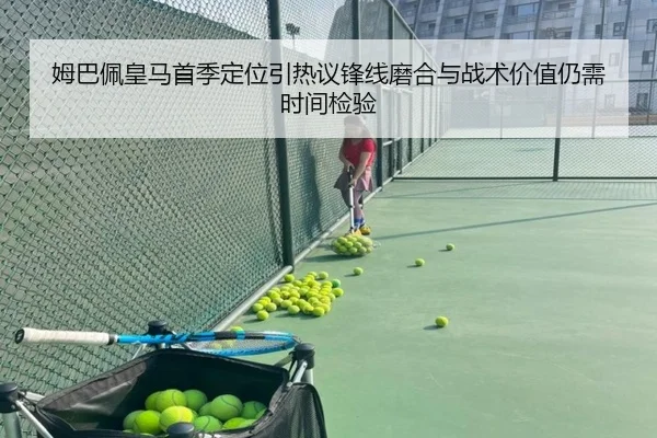 姆巴佩皇马首季定位引热议锋线磨合与战术价值仍需时间检验