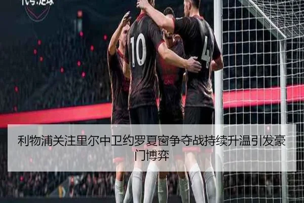 利物浦关注里尔中卫约罗夏窗争夺战持续升温引发豪门博弈