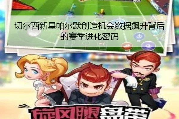 切尔西新星帕尔默创造机会数据飙升背后的赛季进化密码