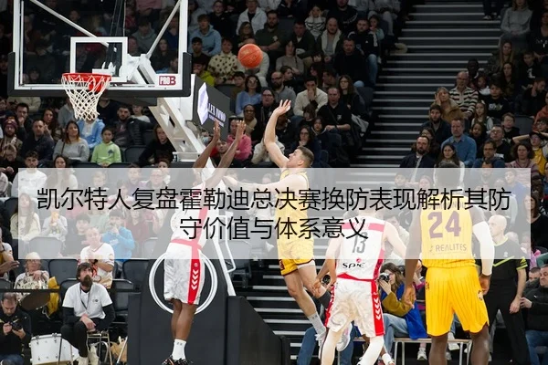 凯尔特人复盘霍勒迪总决赛换防表现解析其防守价值与体系意义