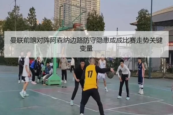 曼联前瞻对阵阿森纳边路防守隐患或成比赛走势关键变量