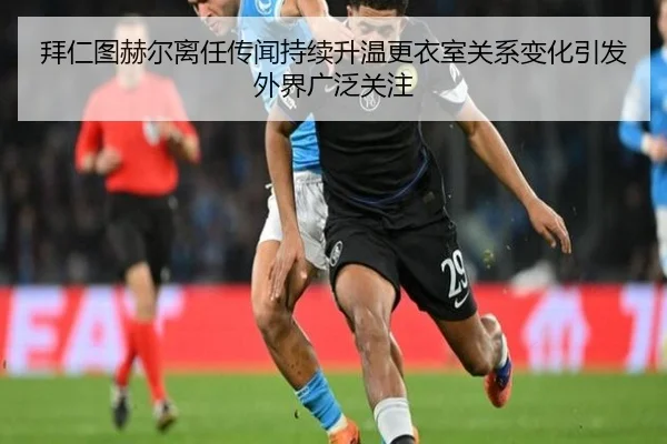 拜仁图赫尔离任传闻持续升温更衣室关系变化引发外界广泛关注
